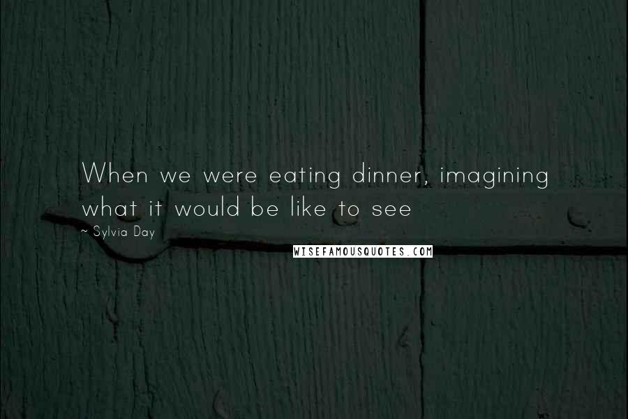 Sylvia Day Quotes: When we were eating dinner, imagining what it would be like to see