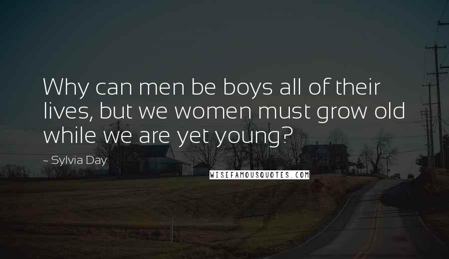 Sylvia Day Quotes: Why can men be boys all of their lives, but we women must grow old while we are yet young?