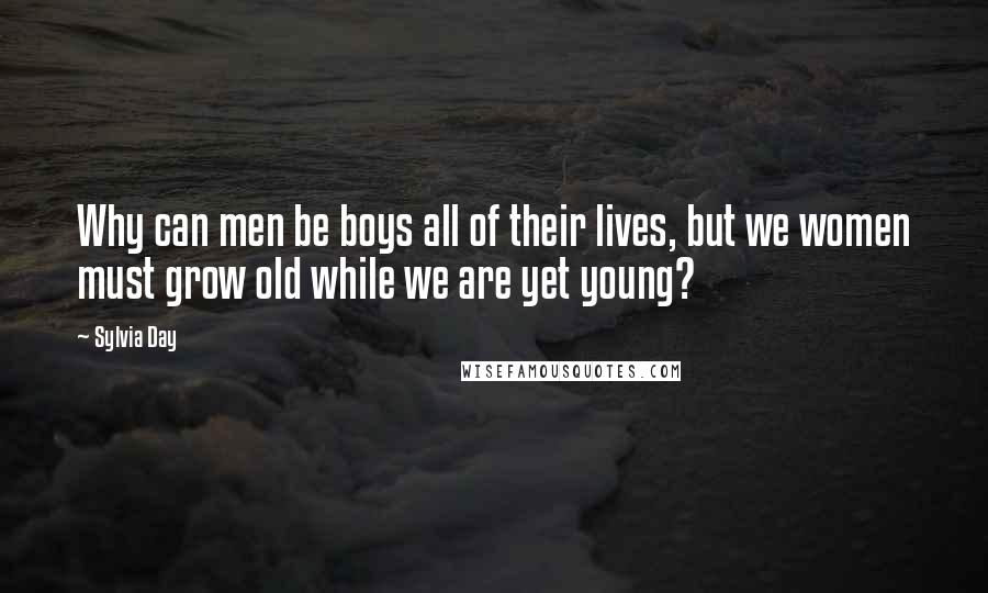 Sylvia Day Quotes: Why can men be boys all of their lives, but we women must grow old while we are yet young?
