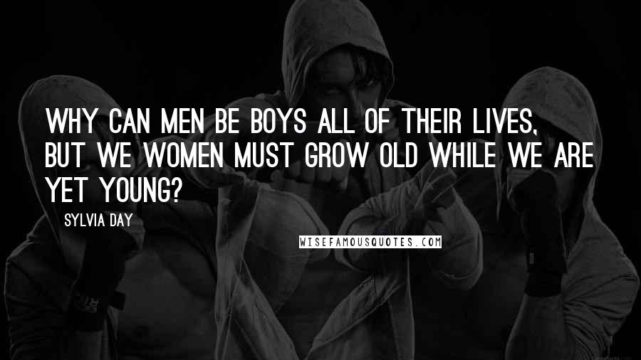 Sylvia Day Quotes: Why can men be boys all of their lives, but we women must grow old while we are yet young?