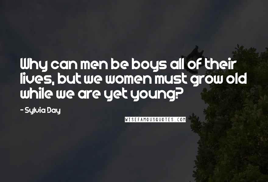 Sylvia Day Quotes: Why can men be boys all of their lives, but we women must grow old while we are yet young?