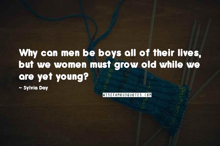 Sylvia Day Quotes: Why can men be boys all of their lives, but we women must grow old while we are yet young?