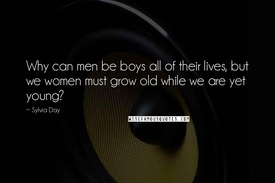 Sylvia Day Quotes: Why can men be boys all of their lives, but we women must grow old while we are yet young?