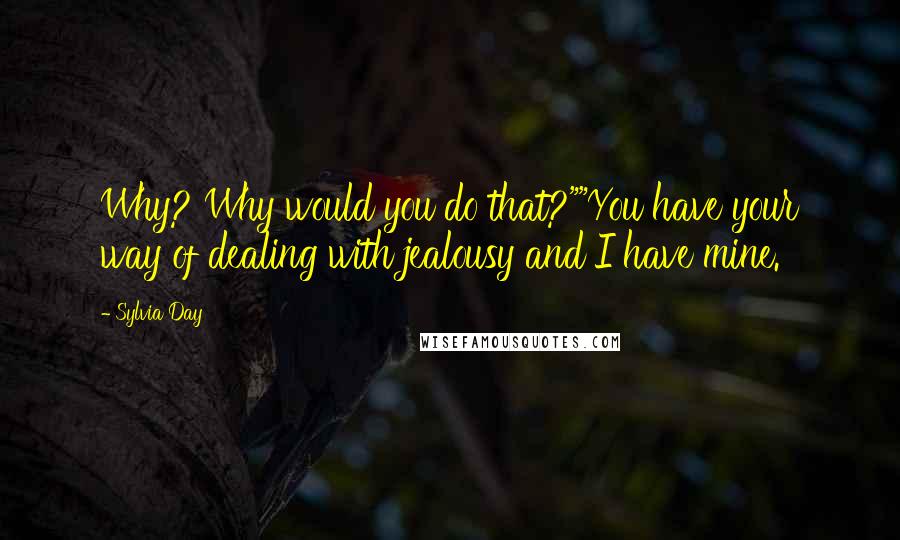 Sylvia Day Quotes: Why? Why would you do that?""You have your way of dealing with jealousy and I have mine.