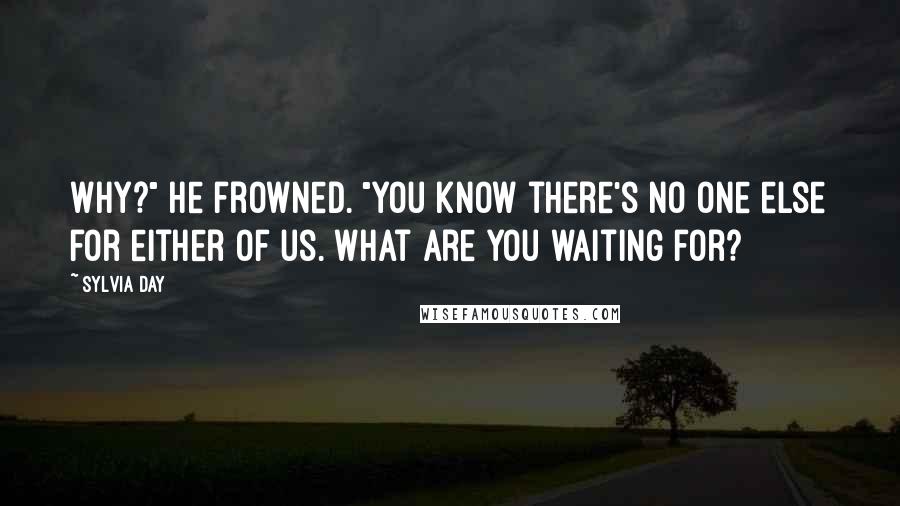 Sylvia Day Quotes: Why?" He frowned. "You know there's no one else for either of us. What are you waiting for?