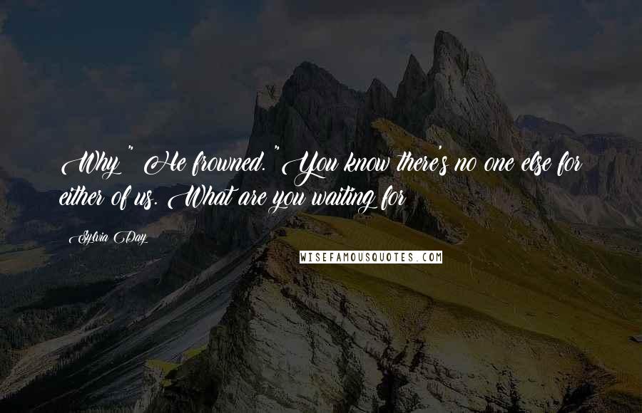 Sylvia Day Quotes: Why?" He frowned. "You know there's no one else for either of us. What are you waiting for?