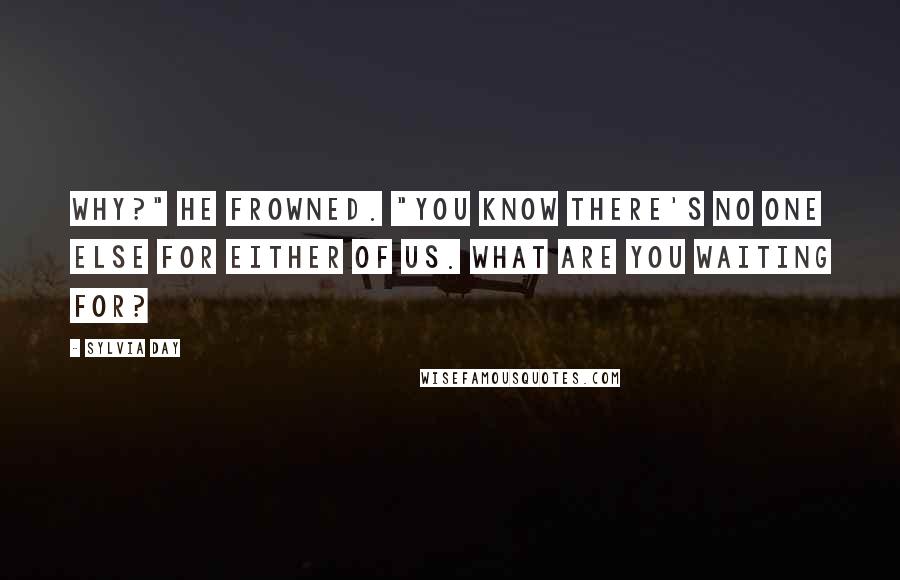 Sylvia Day Quotes: Why?" He frowned. "You know there's no one else for either of us. What are you waiting for?