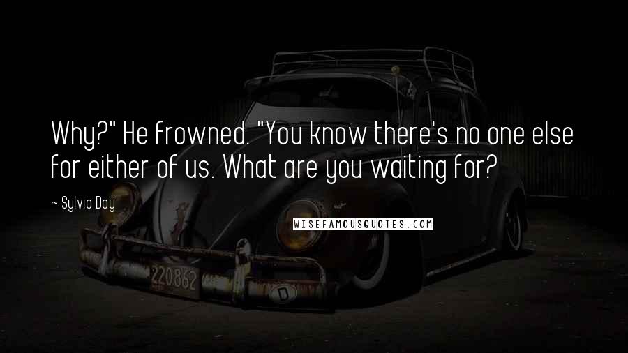 Sylvia Day Quotes: Why?" He frowned. "You know there's no one else for either of us. What are you waiting for?