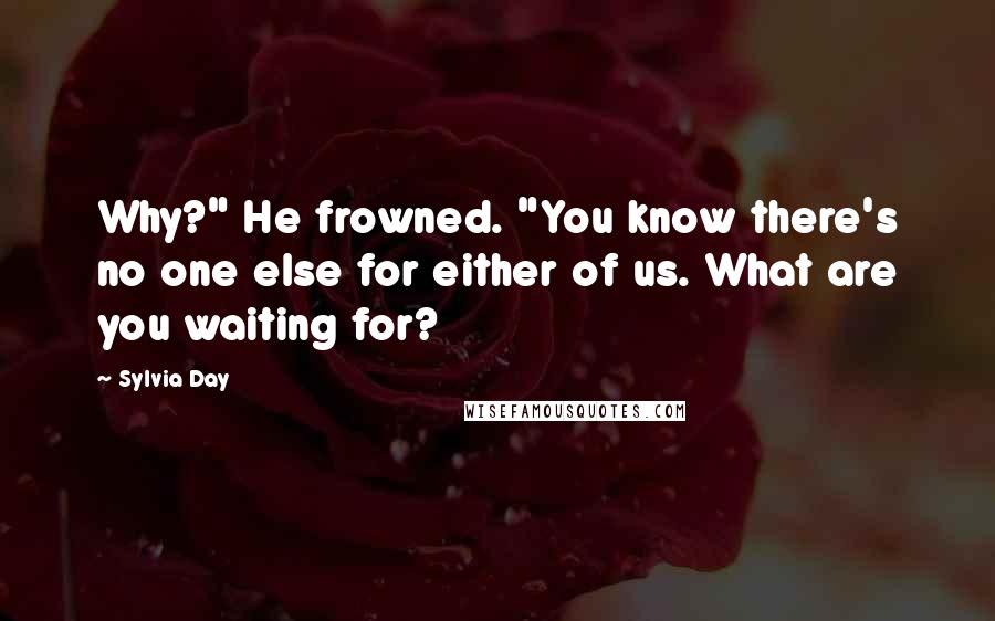 Sylvia Day Quotes: Why?" He frowned. "You know there's no one else for either of us. What are you waiting for?