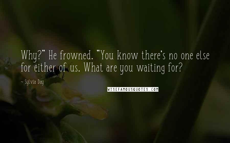 Sylvia Day Quotes: Why?" He frowned. "You know there's no one else for either of us. What are you waiting for?