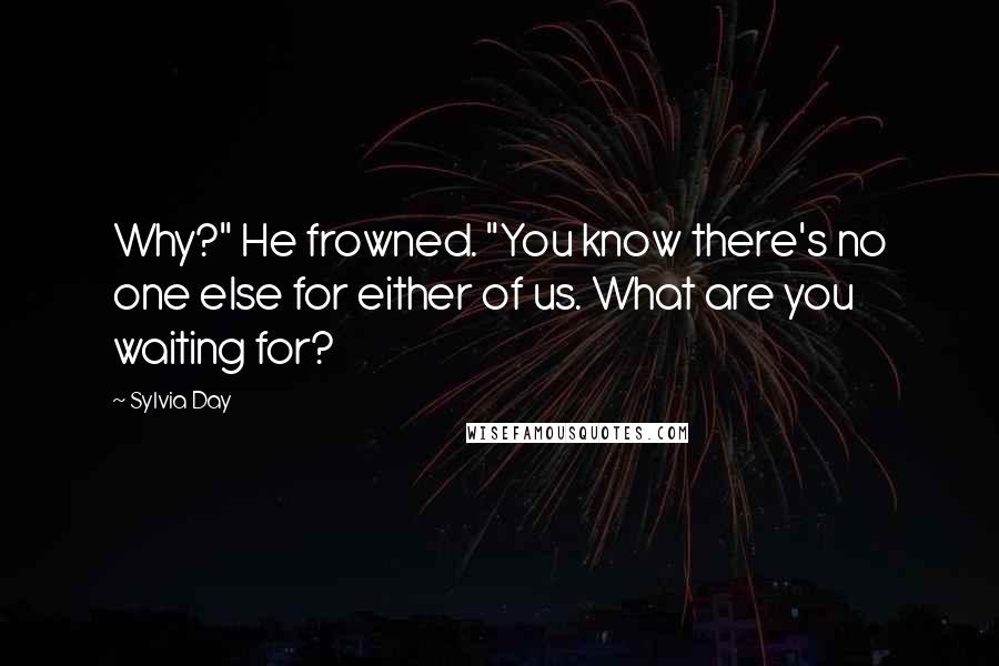 Sylvia Day Quotes: Why?" He frowned. "You know there's no one else for either of us. What are you waiting for?