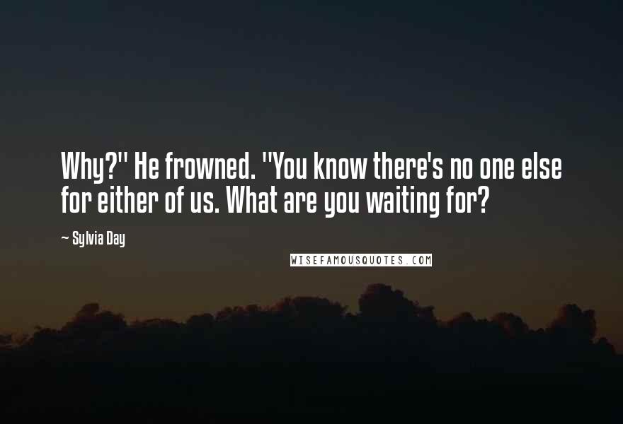 Sylvia Day Quotes: Why?" He frowned. "You know there's no one else for either of us. What are you waiting for?