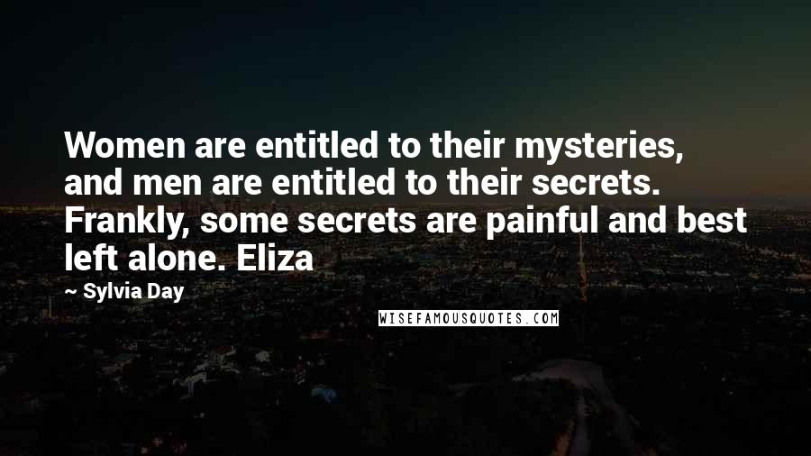 Sylvia Day Quotes: Women are entitled to their mysteries, and men are entitled to their secrets. Frankly, some secrets are painful and best left alone. Eliza