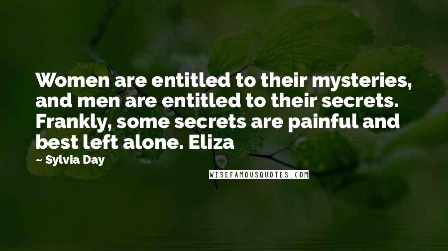 Sylvia Day Quotes: Women are entitled to their mysteries, and men are entitled to their secrets. Frankly, some secrets are painful and best left alone. Eliza