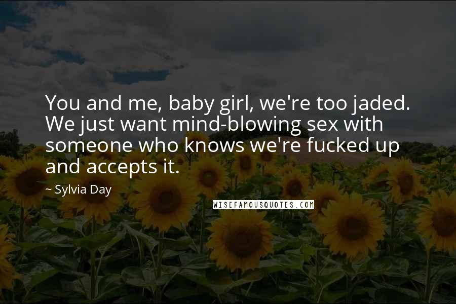 Sylvia Day Quotes: You and me, baby girl, we're too jaded. We just want mind-blowing sex with someone who knows we're fucked up and accepts it.