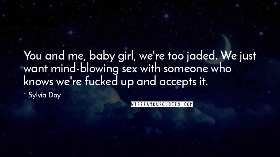 Sylvia Day Quotes: You and me, baby girl, we're too jaded. We just want mind-blowing sex with someone who knows we're fucked up and accepts it.