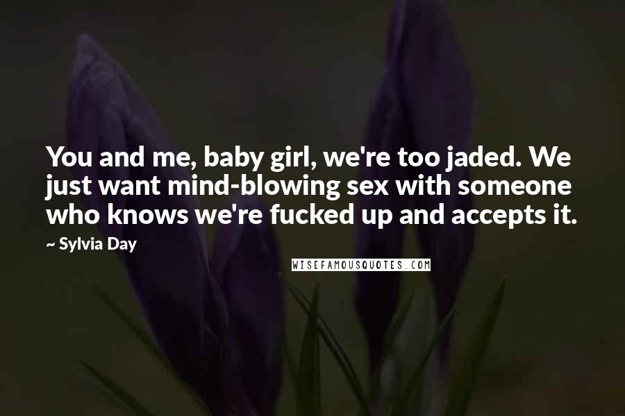 Sylvia Day Quotes: You and me, baby girl, we're too jaded. We just want mind-blowing sex with someone who knows we're fucked up and accepts it.