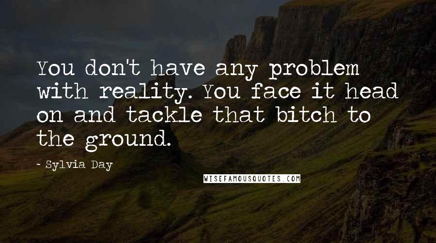 Sylvia Day Quotes: You don't have any problem with reality. You face it head on and tackle that bitch to the ground.