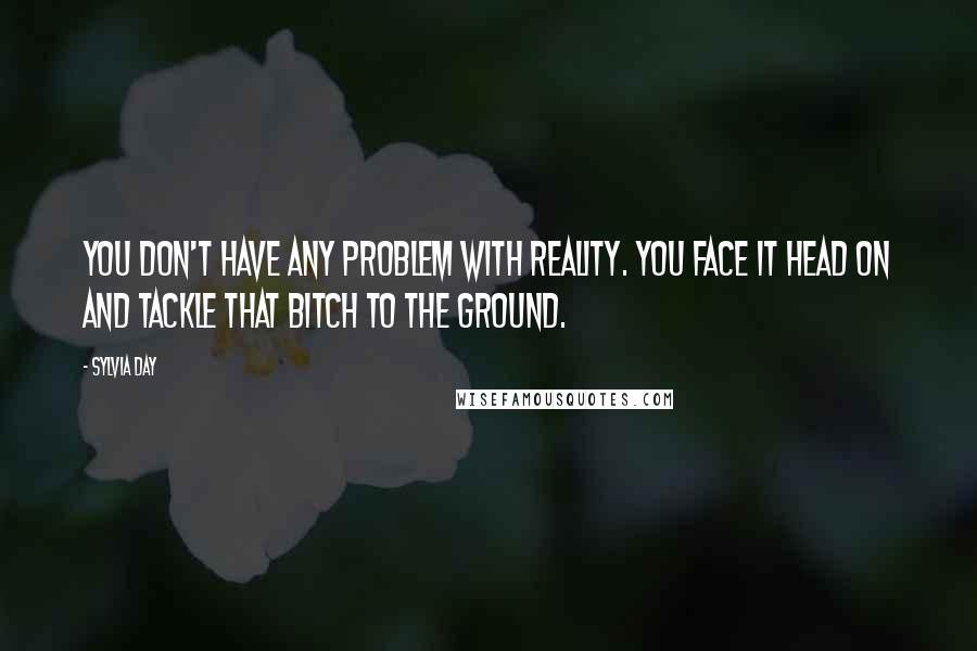Sylvia Day Quotes: You don't have any problem with reality. You face it head on and tackle that bitch to the ground.