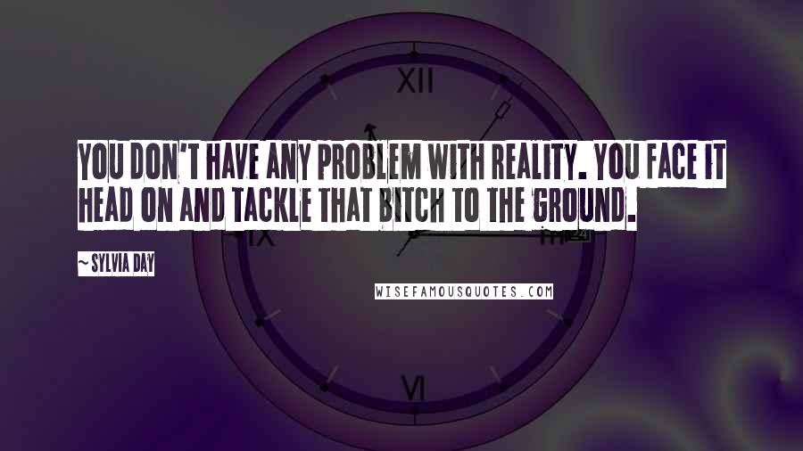 Sylvia Day Quotes: You don't have any problem with reality. You face it head on and tackle that bitch to the ground.