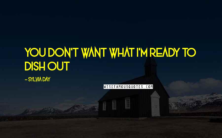 Sylvia Day Quotes: you Don't want what I'M ready to dish out
