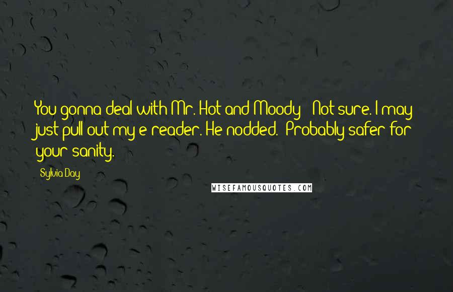 Sylvia Day Quotes: You gonna deal with Mr. Hot and Moody?""Not sure. I may just pull out my e-reader."He nodded. "Probably safer for your sanity.