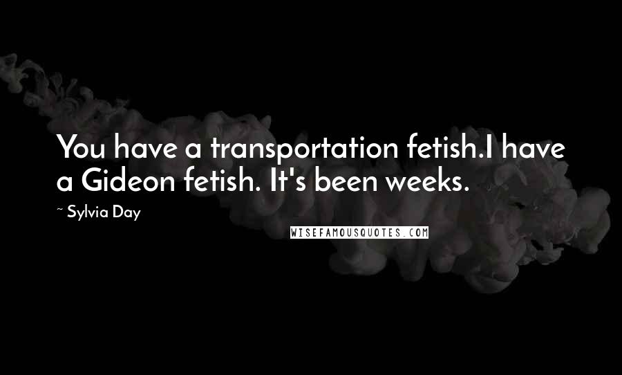 Sylvia Day Quotes: You have a transportation fetish.I have a Gideon fetish. It's been weeks.