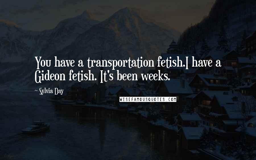 Sylvia Day Quotes: You have a transportation fetish.I have a Gideon fetish. It's been weeks.