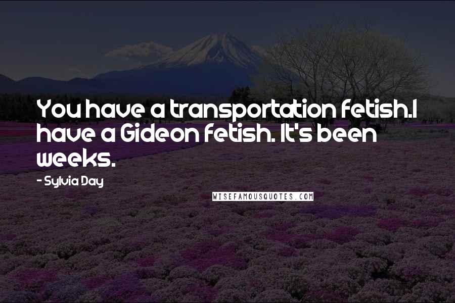 Sylvia Day Quotes: You have a transportation fetish.I have a Gideon fetish. It's been weeks.