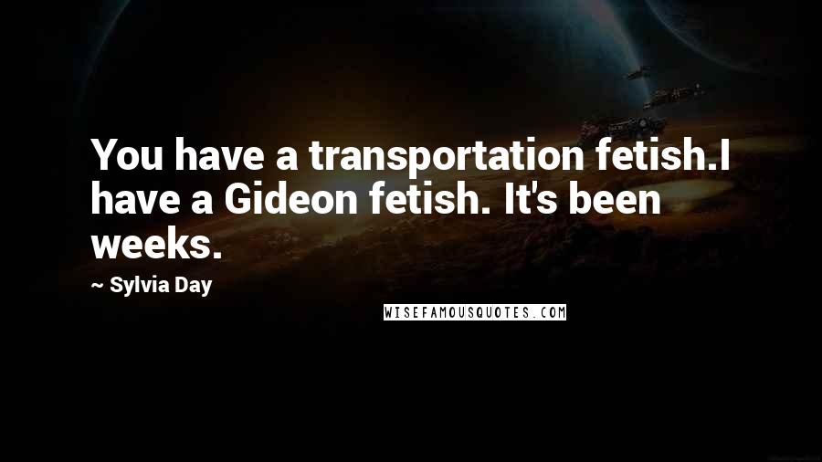 Sylvia Day Quotes: You have a transportation fetish.I have a Gideon fetish. It's been weeks.