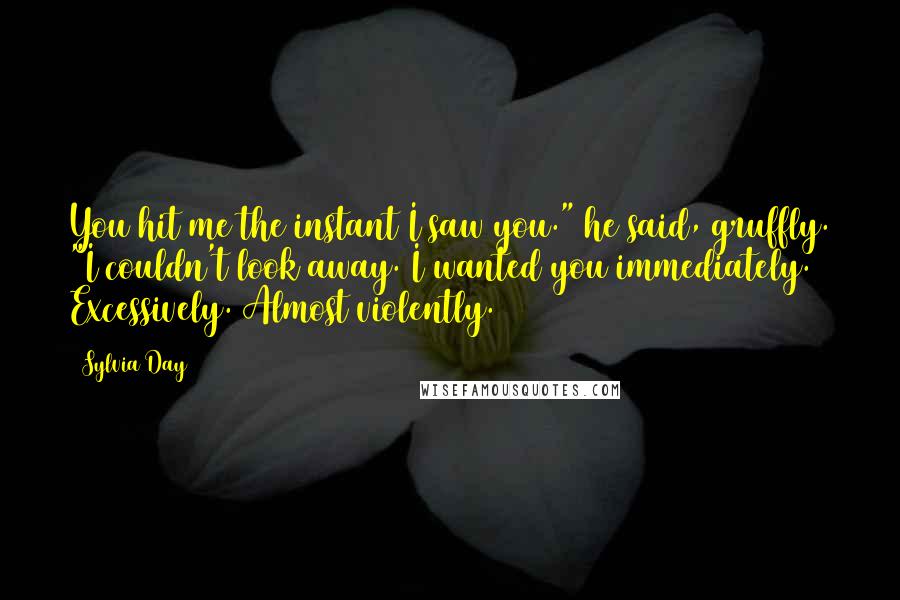 Sylvia Day Quotes: You hit me the instant I saw you." he said, gruffly. "I couldn't look away. I wanted you immediately. Excessively. Almost violently.