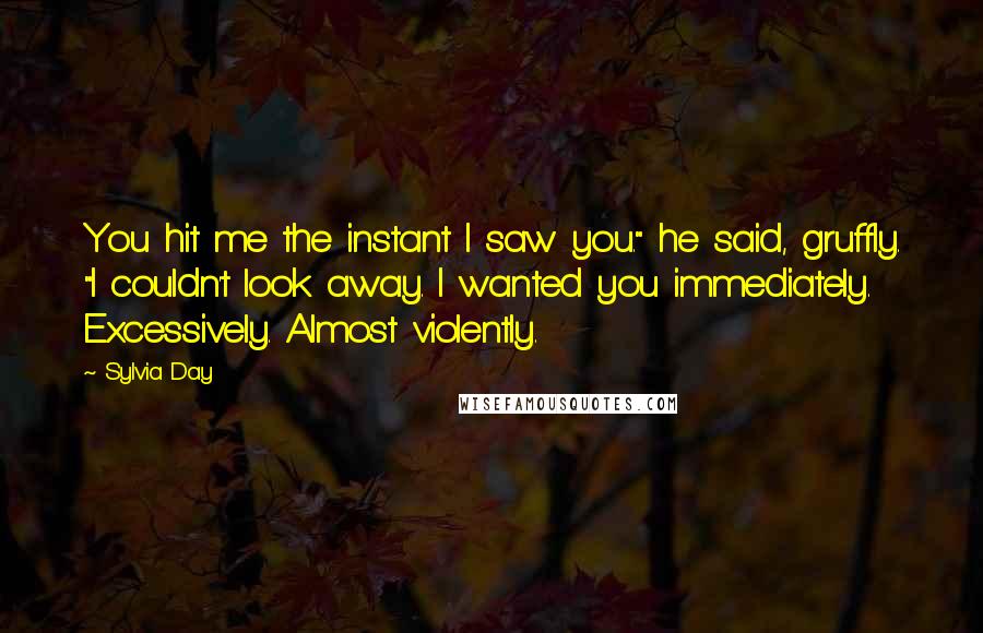 Sylvia Day Quotes: You hit me the instant I saw you." he said, gruffly. "I couldn't look away. I wanted you immediately. Excessively. Almost violently.