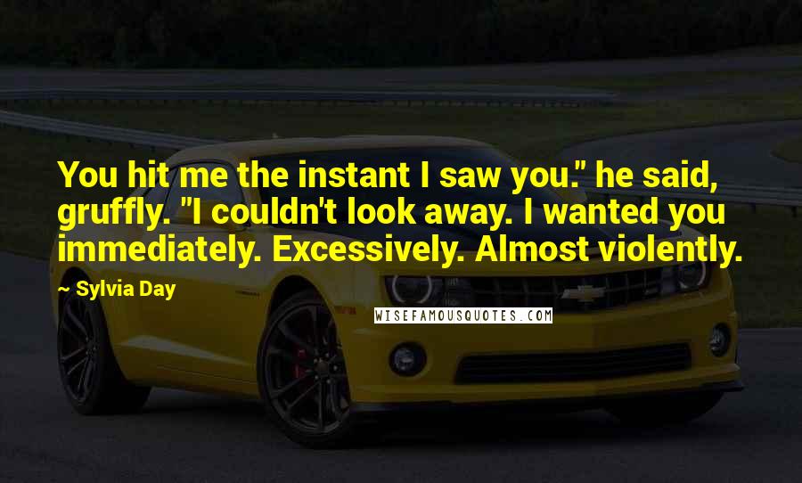 Sylvia Day Quotes: You hit me the instant I saw you." he said, gruffly. "I couldn't look away. I wanted you immediately. Excessively. Almost violently.