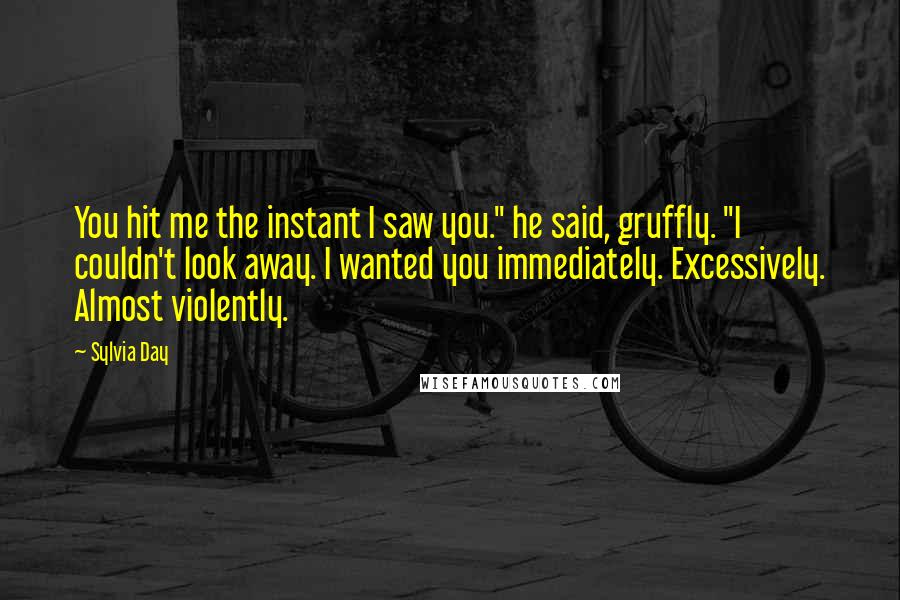 Sylvia Day Quotes: You hit me the instant I saw you." he said, gruffly. "I couldn't look away. I wanted you immediately. Excessively. Almost violently.