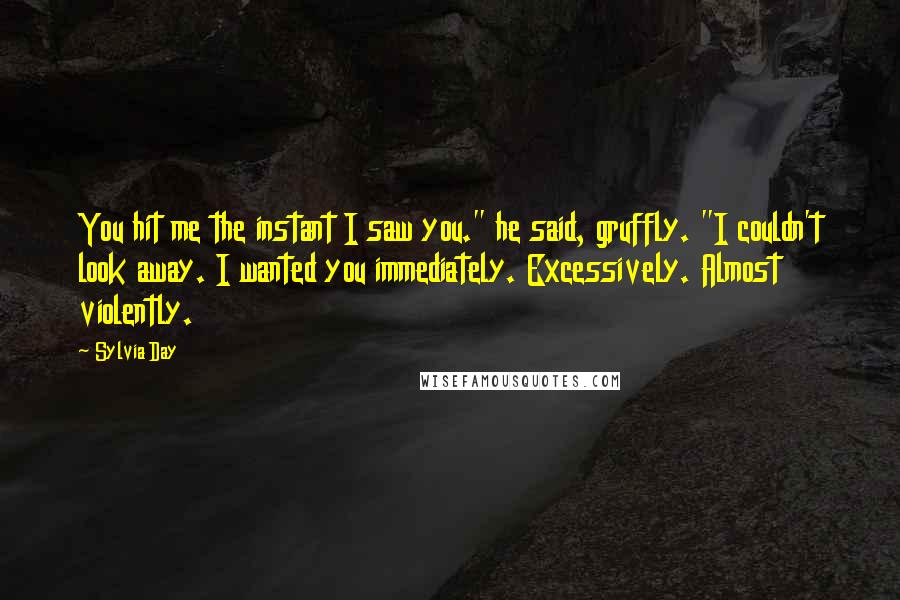 Sylvia Day Quotes: You hit me the instant I saw you." he said, gruffly. "I couldn't look away. I wanted you immediately. Excessively. Almost violently.