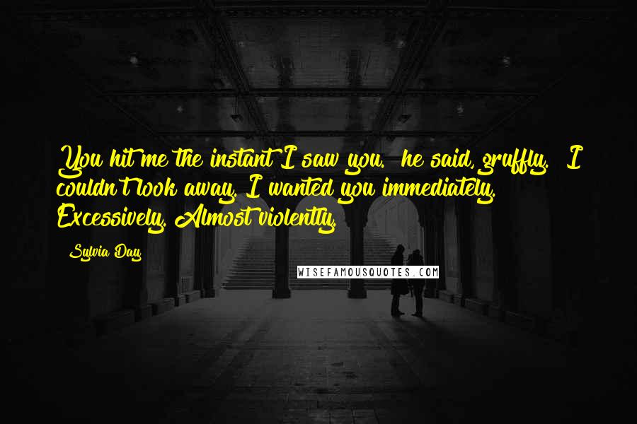 Sylvia Day Quotes: You hit me the instant I saw you." he said, gruffly. "I couldn't look away. I wanted you immediately. Excessively. Almost violently.