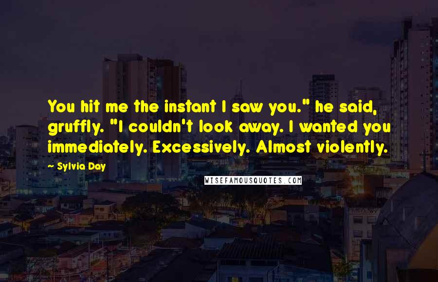 Sylvia Day Quotes: You hit me the instant I saw you." he said, gruffly. "I couldn't look away. I wanted you immediately. Excessively. Almost violently.