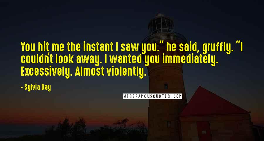 Sylvia Day Quotes: You hit me the instant I saw you." he said, gruffly. "I couldn't look away. I wanted you immediately. Excessively. Almost violently.