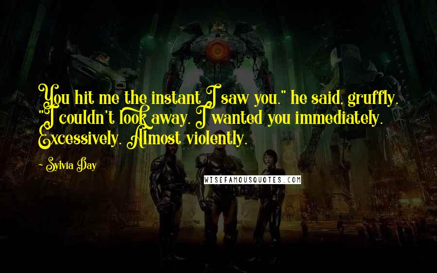 Sylvia Day Quotes: You hit me the instant I saw you." he said, gruffly. "I couldn't look away. I wanted you immediately. Excessively. Almost violently.