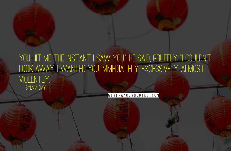 Sylvia Day Quotes: You hit me the instant I saw you." he said, gruffly. "I couldn't look away. I wanted you immediately. Excessively. Almost violently.