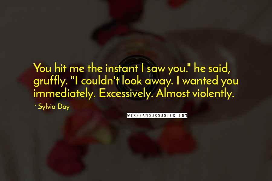 Sylvia Day Quotes: You hit me the instant I saw you." he said, gruffly. "I couldn't look away. I wanted you immediately. Excessively. Almost violently.