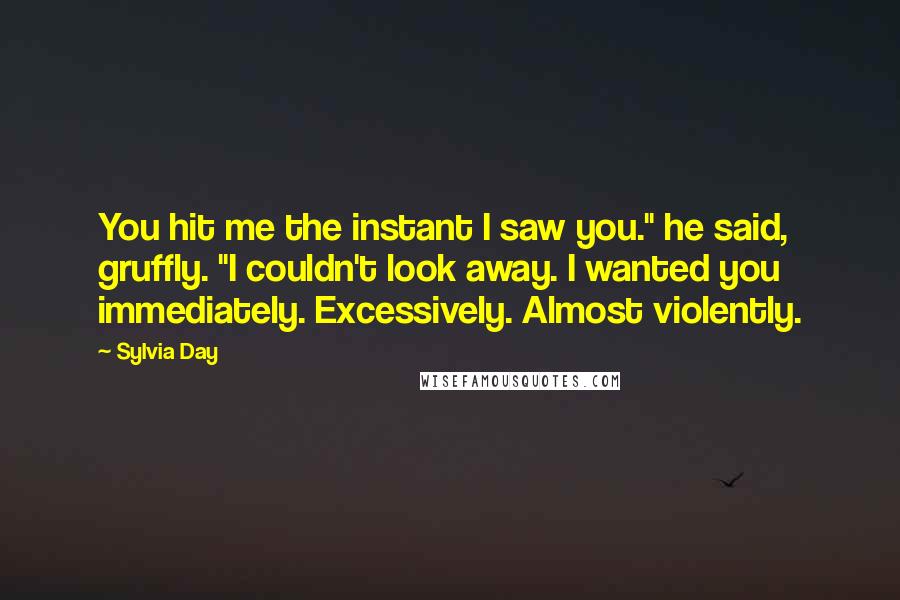 Sylvia Day Quotes: You hit me the instant I saw you." he said, gruffly. "I couldn't look away. I wanted you immediately. Excessively. Almost violently.