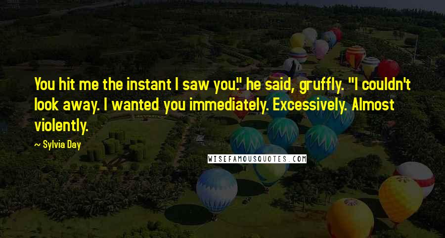 Sylvia Day Quotes: You hit me the instant I saw you." he said, gruffly. "I couldn't look away. I wanted you immediately. Excessively. Almost violently.