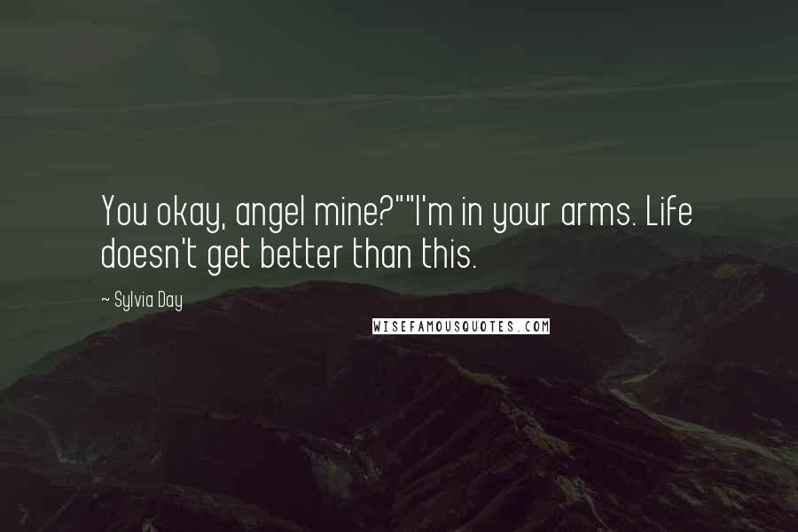 Sylvia Day Quotes: You okay, angel mine?""I'm in your arms. Life doesn't get better than this.