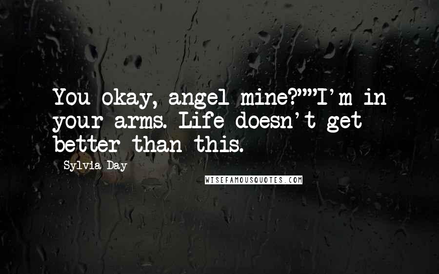 Sylvia Day Quotes: You okay, angel mine?""I'm in your arms. Life doesn't get better than this.