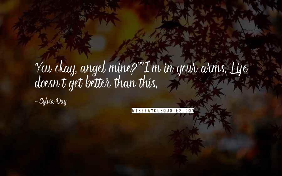 Sylvia Day Quotes: You okay, angel mine?""I'm in your arms. Life doesn't get better than this.