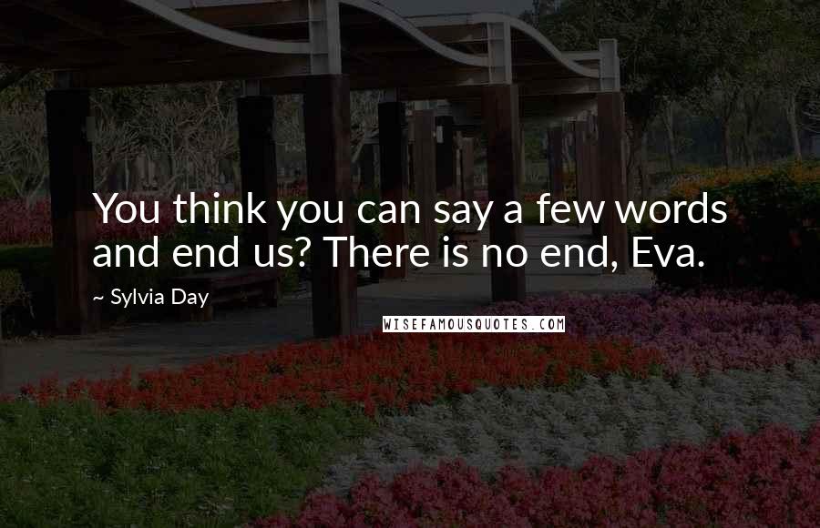 Sylvia Day Quotes: You think you can say a few words and end us? There is no end, Eva.