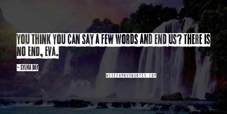 Sylvia Day Quotes: You think you can say a few words and end us? There is no end, Eva.