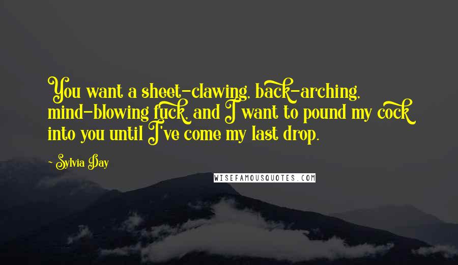Sylvia Day Quotes: You want a sheet-clawing, back-arching, mind-blowing fuck, and I want to pound my cock into you until I've come my last drop.