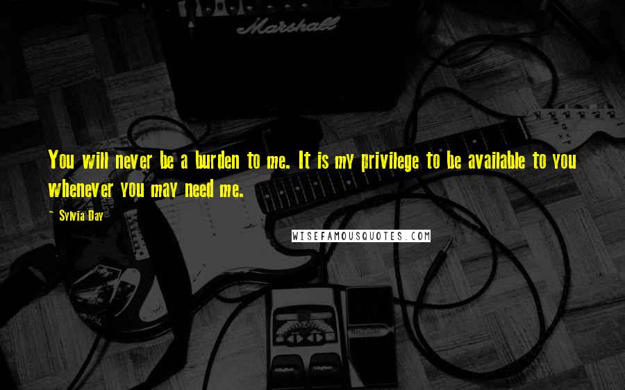 Sylvia Day Quotes: You will never be a burden to me. It is my privilege to be available to you whenever you may need me.